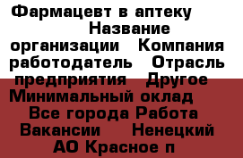 Фармацевт в аптеку. 8-906 › Название организации ­ Компания-работодатель › Отрасль предприятия ­ Другое › Минимальный оклад ­ 1 - Все города Работа » Вакансии   . Ненецкий АО,Красное п.